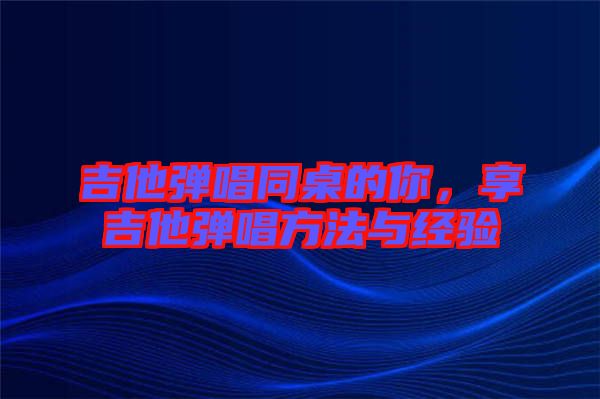 吉他彈唱同桌的你，享吉他彈唱方法與經(jīng)驗