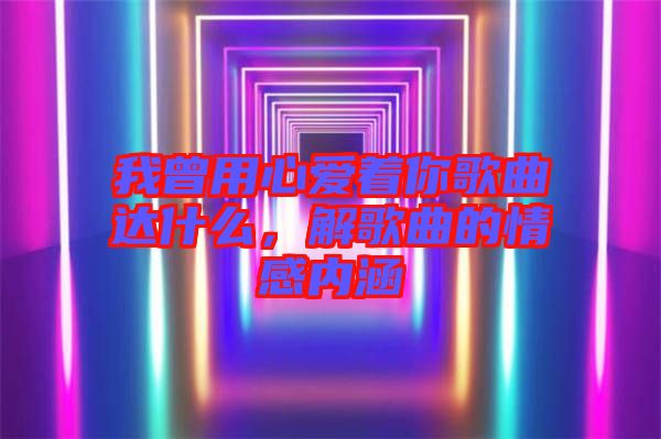 我曾用心愛著你歌曲達什么，解歌曲的情感內(nèi)涵