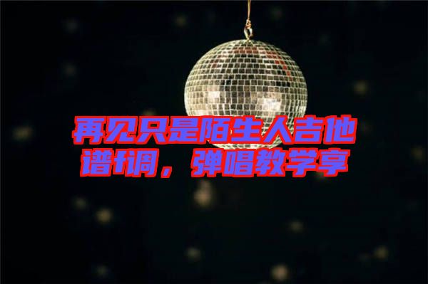 再見只是陌生人吉他譜f調(diào)，彈唱教學(xué)享