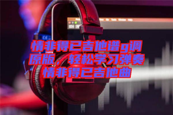 情非得已吉他譜g調(diào)原版，輕松學(xué)習(xí)彈奏情非得已吉他曲