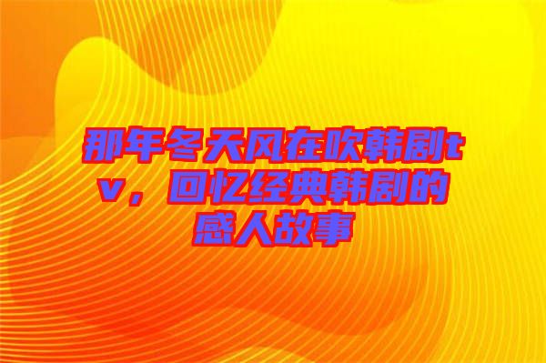 那年冬天風(fēng)在吹韓劇tv，回憶經(jīng)典韓劇的感人故事