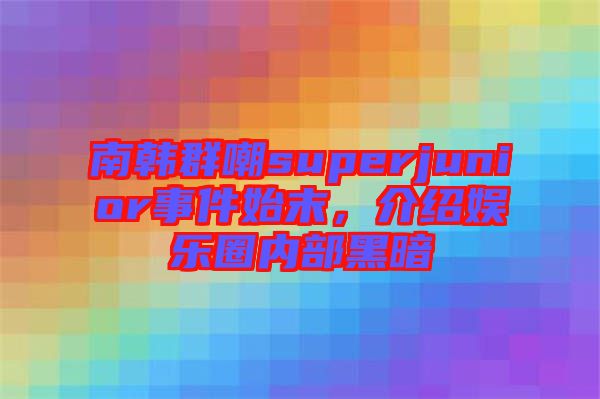 南韓群嘲superjunior事件始末，介紹娛樂(lè)圈內(nèi)部黑暗