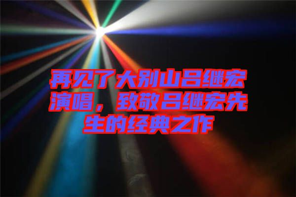 再見了大別山呂繼宏演唱，致敬呂繼宏先生的經(jīng)典之作