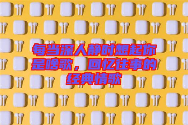 每當(dāng)深人靜時(shí)想起你是啥歌，回憶往事的經(jīng)典情歌