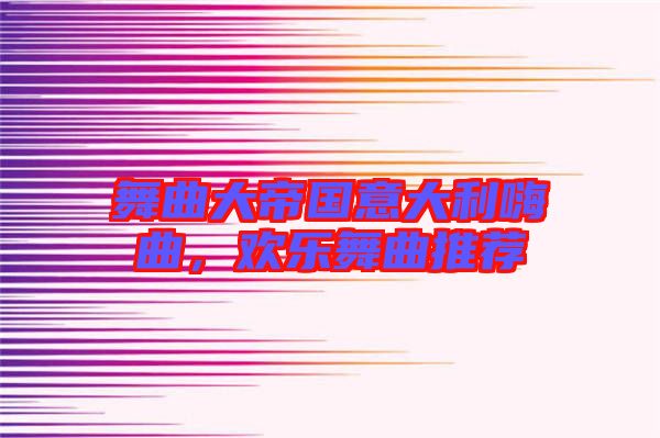 舞曲大帝國意大利嗨曲，歡樂舞曲推薦