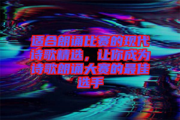 適合朗誦比賽的現(xiàn)代詩歌精選，讓你成為詩歌朗誦大賽的最佳選手