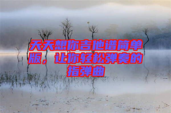 天天想你吉他譜簡(jiǎn)單版，讓你輕松彈奏的指彈曲