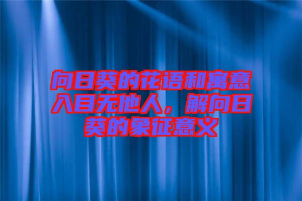 向日葵的花語和寓意入目無他人，解向日葵的象征意義