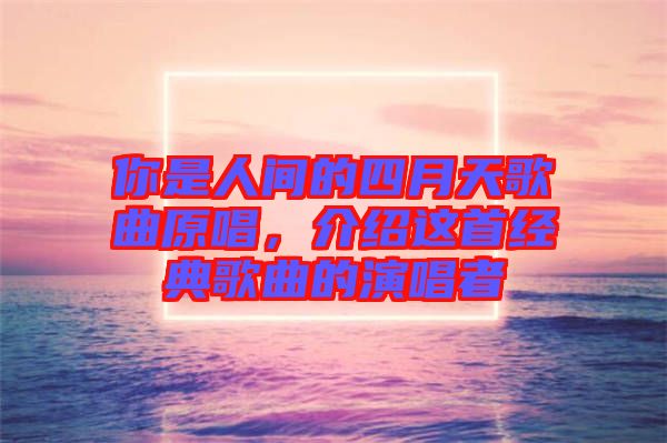 你是人間的四月天歌曲原唱，介紹這首經(jīng)典歌曲的演唱者