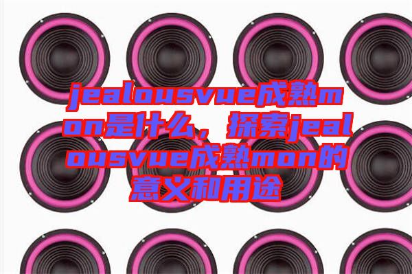 jealousvue成熟mon是什么，探索jealousvue成熟mon的意義和用途