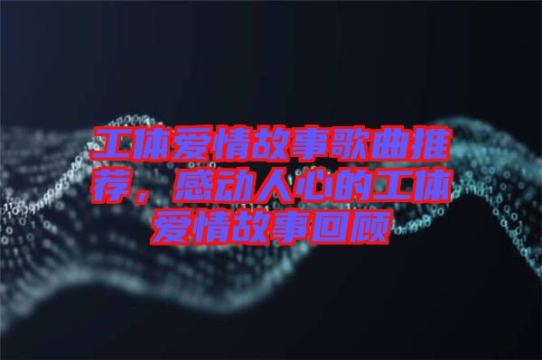 工體愛情故事歌曲推薦，感動人心的工體愛情故事回顧