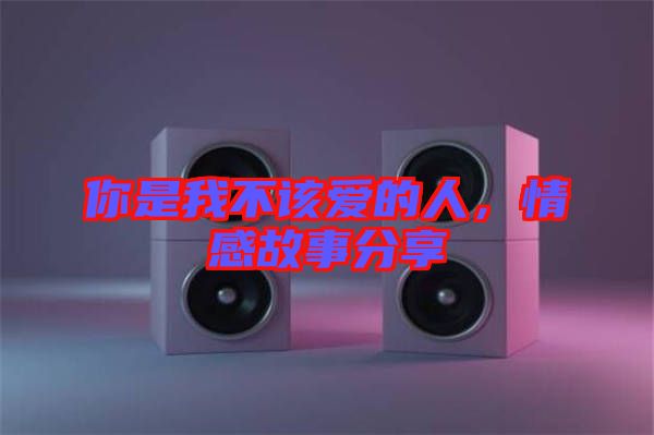 你是我不該愛的人，情感故事分享