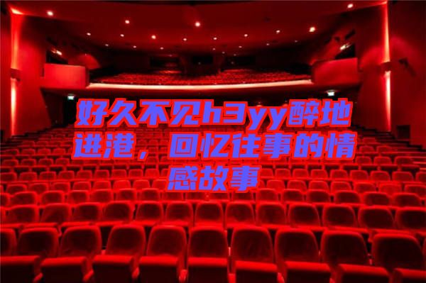 好久不見h3yy醉地進(jìn)港，回憶往事的情感故事