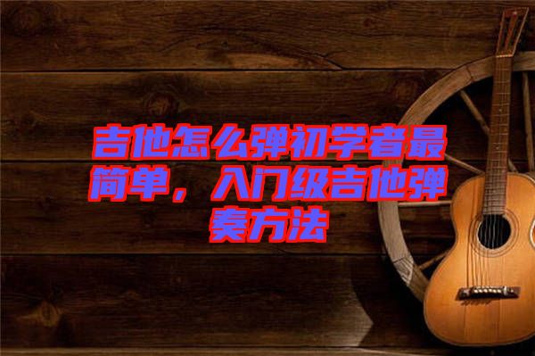 吉他怎么彈初學(xué)者最簡單，入門級吉他彈奏方法