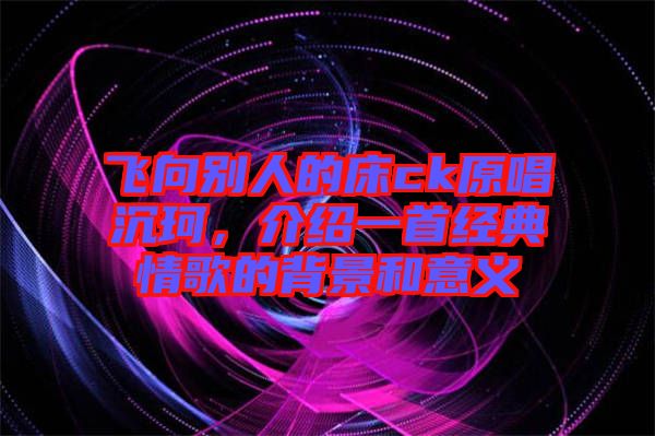 飛向別人的床ck原唱沉珂，介紹一首經(jīng)典情歌的背景和意義