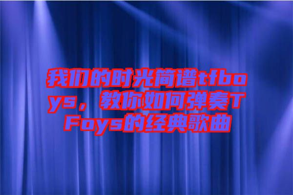 我們的時(shí)光簡(jiǎn)譜tfboys，教你如何彈奏TFoys的經(jīng)典歌曲