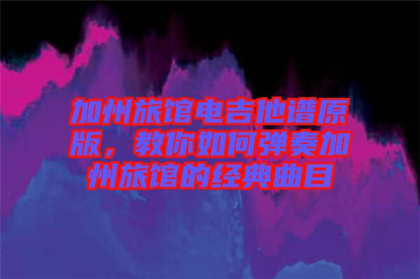 加州旅館電吉他譜原版，教你如何彈奏加州旅館的經(jīng)典曲目