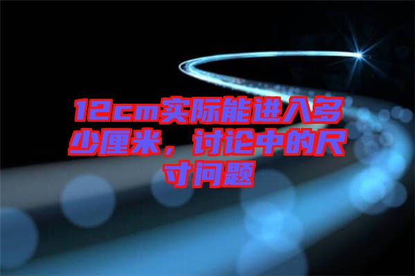 12cm實(shí)際能進(jìn)入多少厘米，討論中的尺寸問(wèn)題
