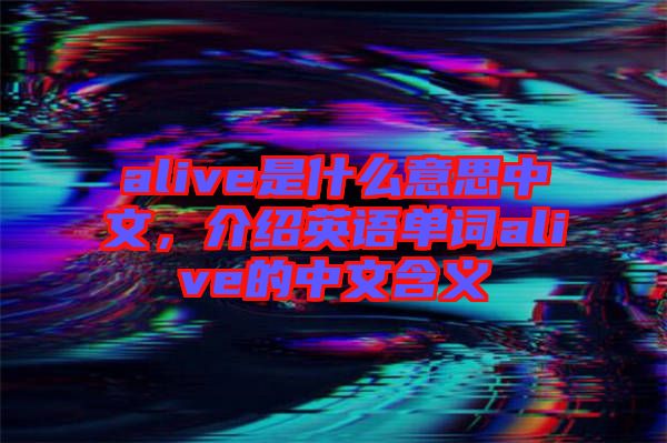 alive是什么意思中文，介紹英語(yǔ)單詞alive的中文含義