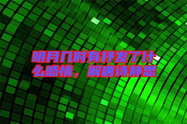 明月幾時有抒發(fā)了什么感情，解唐詩靜思