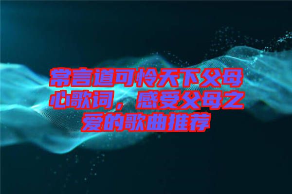 常言道可憐天下父母心歌詞，感受父母之愛的歌曲推薦