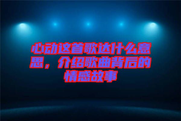 心動這首歌達什么意思，介紹歌曲背后的情感故事
