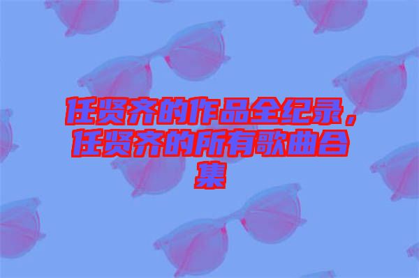 任賢齊的作品全紀錄，任賢齊的所有歌曲合集