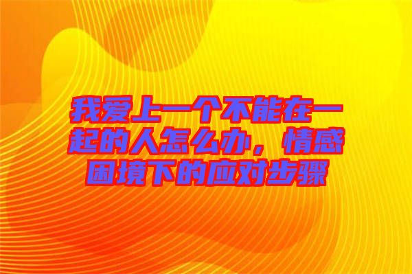 我愛上一個(gè)不能在一起的人怎么辦，情感困境下的應(yīng)對(duì)步驟
