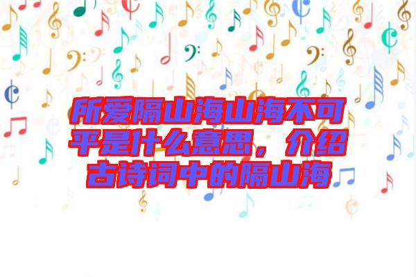 所愛隔山海山海不可平是什么意思，介紹古詩詞中的隔山海
