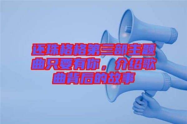還珠格格第三部主題曲只要有你，介紹歌曲背后的故事