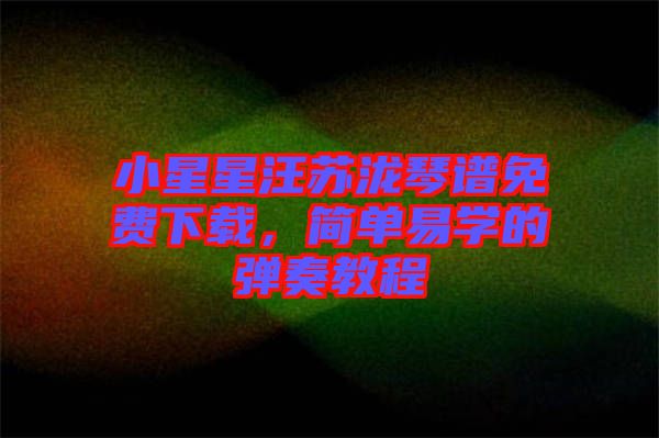 小星星汪蘇瀧琴譜免費下載，簡單易學(xué)的彈奏教程