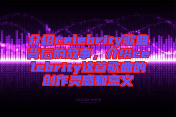 介紹celebrity歌曲背后的故事，介紹celebrity這首歌曲的創(chuàng)作靈感和意義