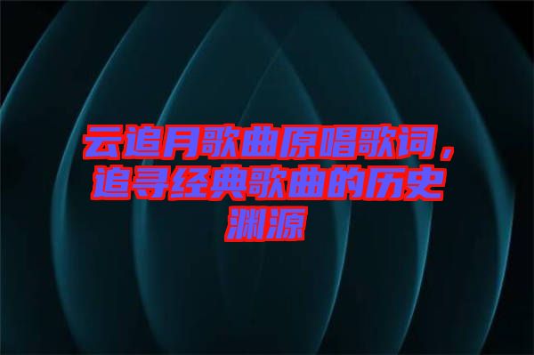 云追月歌曲原唱歌詞，追尋經(jīng)典歌曲的歷史淵源