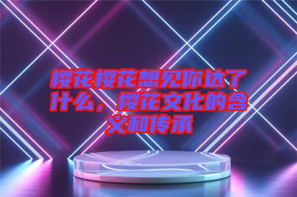 櫻花櫻花想見(jiàn)你達(dá)了什么，櫻花文化的含義和傳承