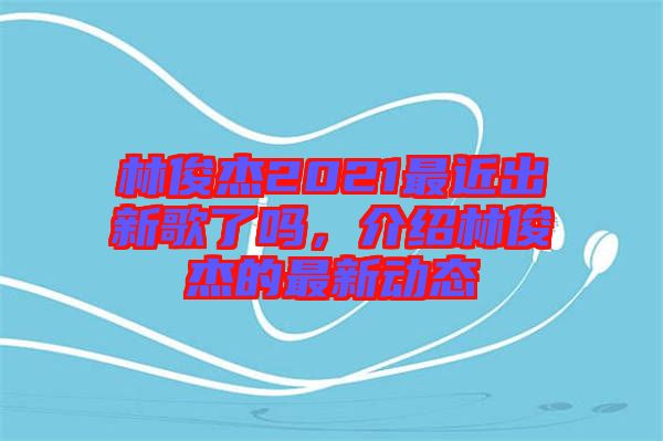 林俊杰2021最近出新歌了嗎，介紹林俊杰的最新動(dòng)態(tài)