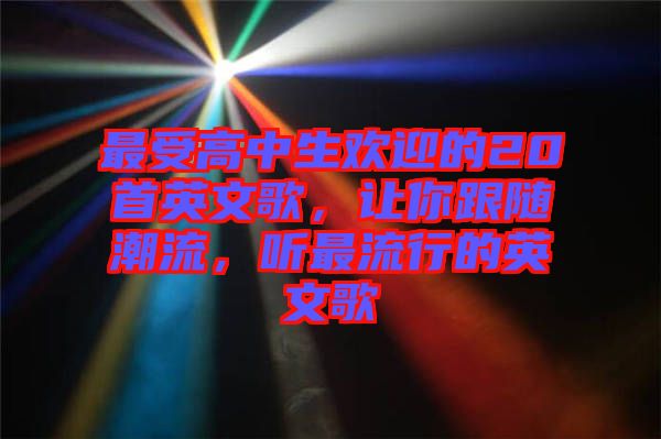 最受高中生歡迎的20首英文歌，讓你跟隨潮流，聽最流行的英文歌