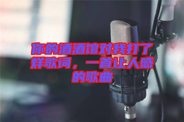 你的酒酒館對我打了烊歌詞，一首讓人感的歌曲
