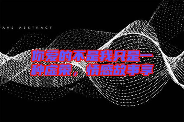 你愛(ài)的不是我只是一種虛榮，情感故事享