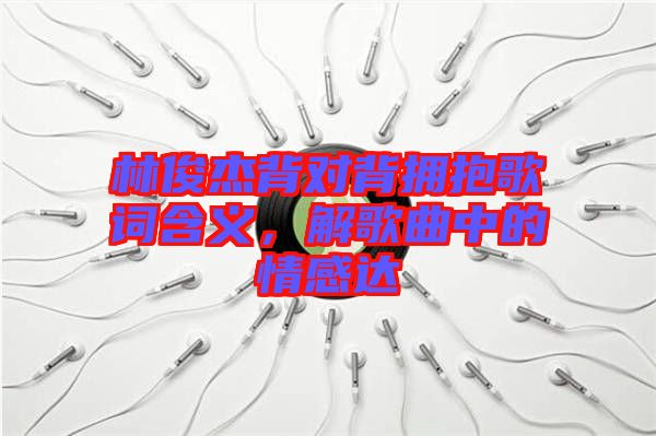 林俊杰背對(duì)背擁抱歌詞含義，解歌曲中的情感達(dá)