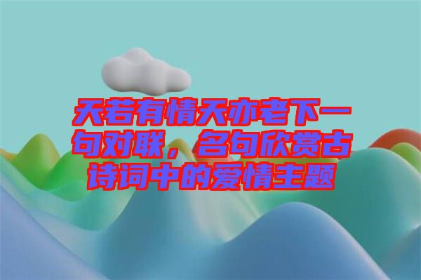 天若有情天亦老下一句對聯(lián)，名句欣賞古詩詞中的愛情主題