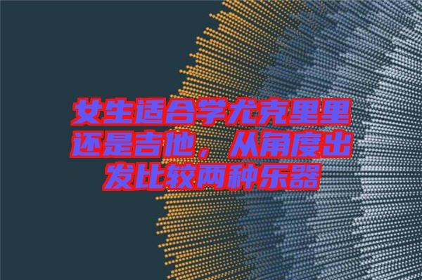 女生適合學(xué)尤克里里還是吉他，從角度出發(fā)比較兩種樂器