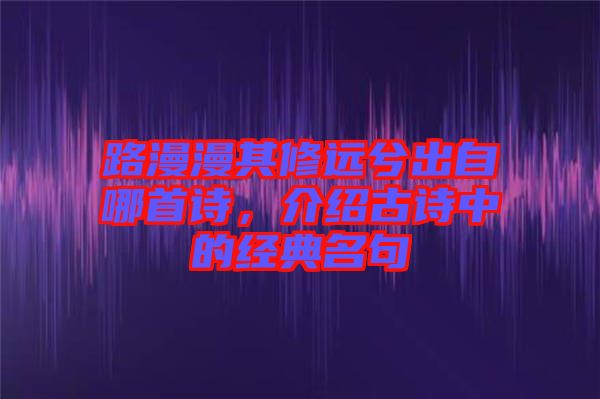 路漫漫其修遠(yuǎn)兮出自哪首詩，介紹古詩中的經(jīng)典名句