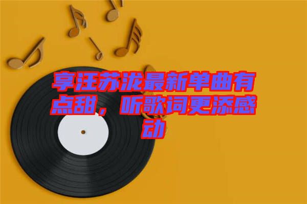 享汪蘇瀧最新單曲有點(diǎn)甜，聽歌詞更添感動(dòng)