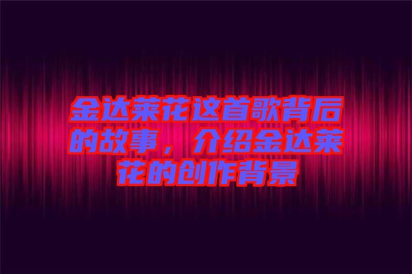金達(dá)萊花這首歌背后的故事，介紹金達(dá)萊花的創(chuàng)作背景