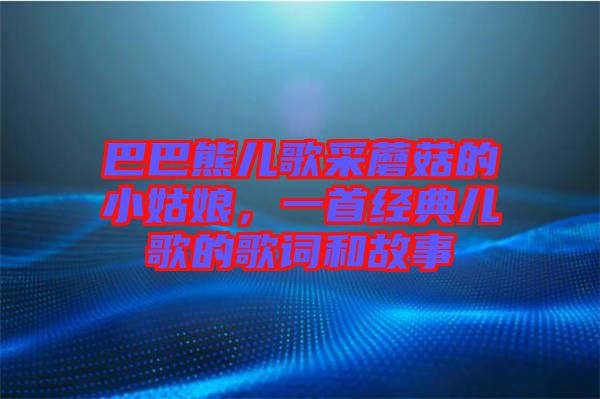 巴巴熊兒歌采蘑菇的小姑娘，一首經(jīng)典兒歌的歌詞和故事