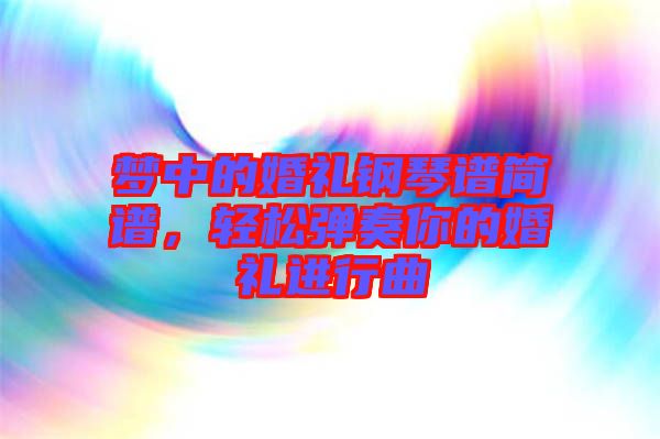 夢(mèng)中的婚禮鋼琴譜簡譜，輕松彈奏你的婚禮進(jìn)行曲