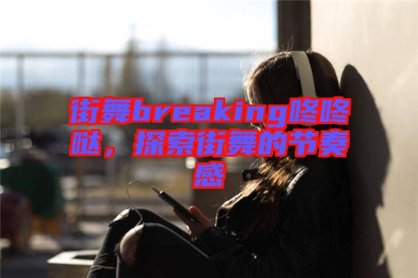 街舞breaking咚咚噠，探索街舞的節(jié)奏感