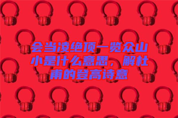 會(huì)當(dāng)凌絕頂一覽眾山小是什么意思，解杜甫的登高詩意