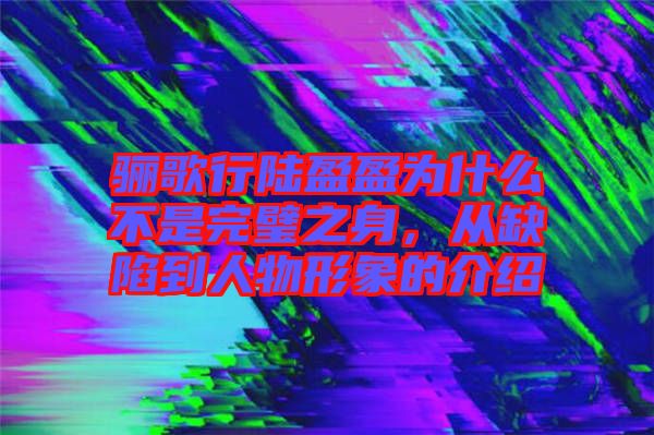 驪歌行陸盈盈為什么不是完璧之身，從缺陷到人物形象的介紹