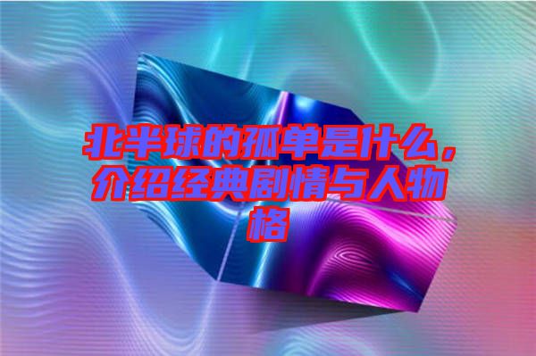 北半球的孤單是什么，介紹經(jīng)典劇情與人物格